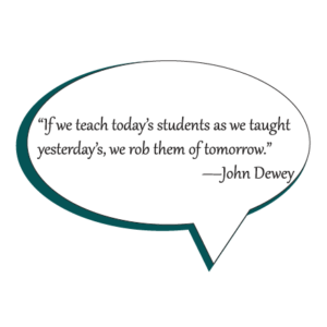 “If we teach today’s students as we taught yesterday’s, we rob them of tomorrow.” ― John Dewey